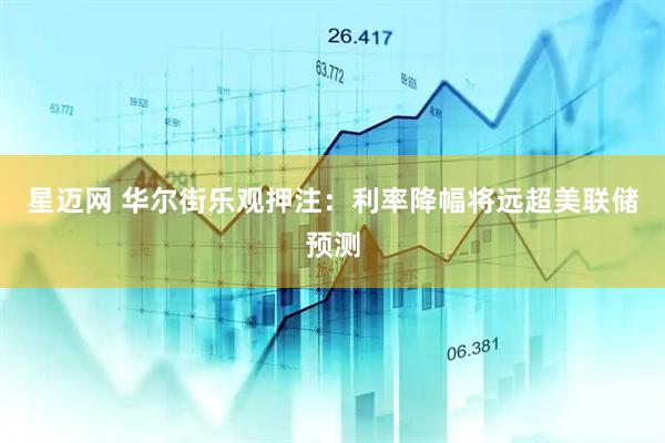星迈网 华尔街乐观押注：利率降幅将远超美联储预测