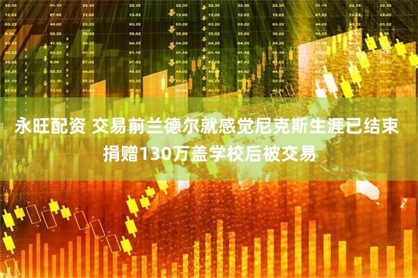 永旺配资 交易前兰德尔就感觉尼克斯生涯已结束 捐赠130万盖学校后被交易
