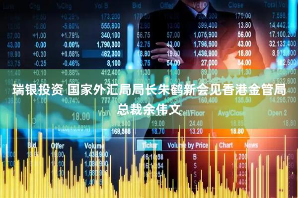 瑞银投资 国家外汇局局长朱鹤新会见香港金管局总裁余伟文