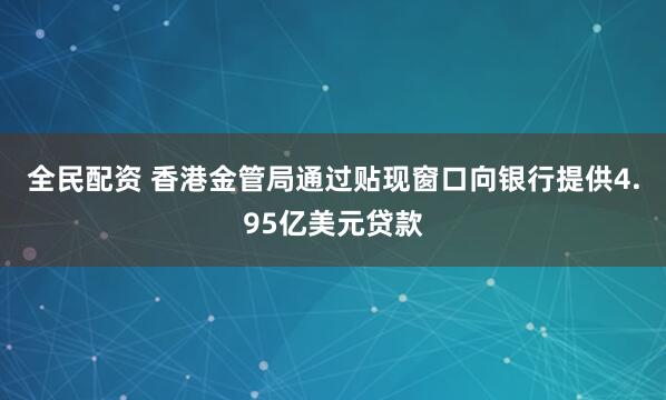全民配资 香港金管局通过贴现窗口向银行提供4.95亿美元贷款