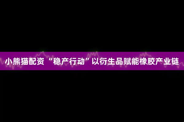 小熊猫配资 “稳产行动”以衍生品赋能橡胶产业链
