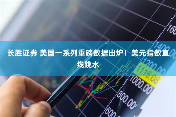 长胜证券 美国一系列重磅数据出炉!美元指数直线跳水