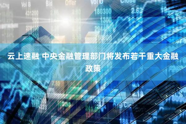 云上速融 中央金融管理部门将发布若干重大金融政策
