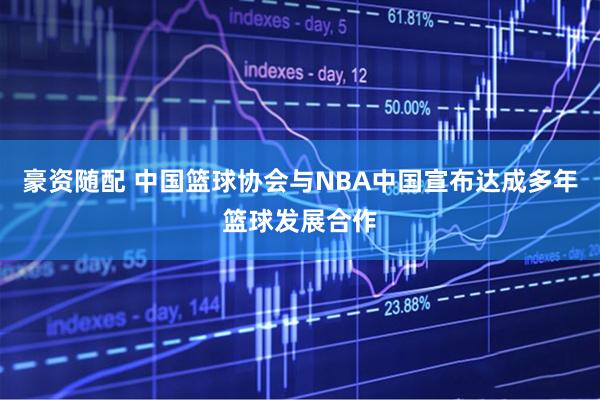 豪资随配 中国篮球协会与NBA中国宣布达成多年篮球发展合作