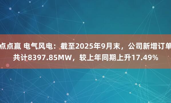 点点赢 电气风电：截至2025年9月末，公司新增订单共计8397.85MW，较上年同期上升17.49%