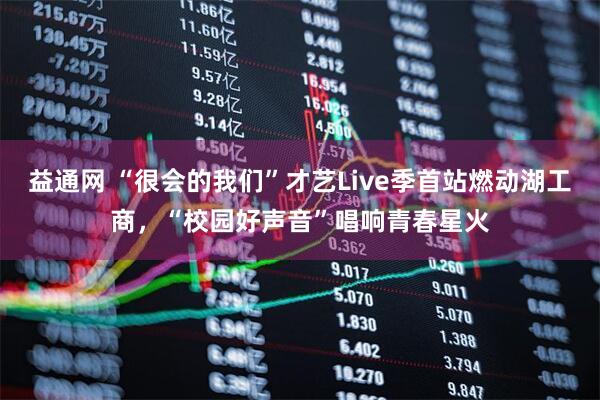 益通网 “很会的我们”才艺Live季首站燃动湖工商，“校园好声音”唱响青春星火