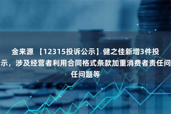 金来源 【12315投诉公示】健之佳新增3件投诉公示，涉及经营者利用合同格式条款加重消费者责任问题等