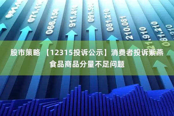 股市策略 【12315投诉公示】消费者投诉紫燕食品商品分量不足问题