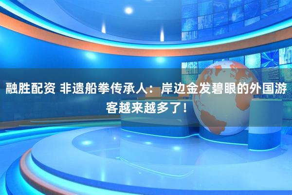 融胜配资 非遗船拳传承人：岸边金发碧眼的外国游客越来越多了！