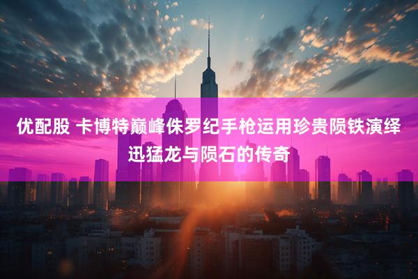 优配股 卡博特巅峰侏罗纪手枪运用珍贵陨铁演绎迅猛龙与陨石的传奇