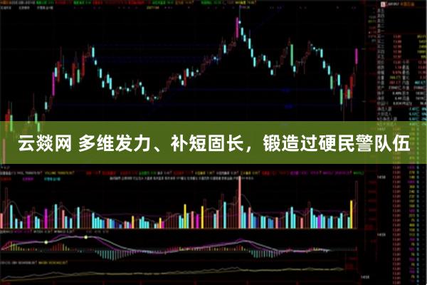 云燚网 多维发力、补短固长，锻造过硬民警队伍